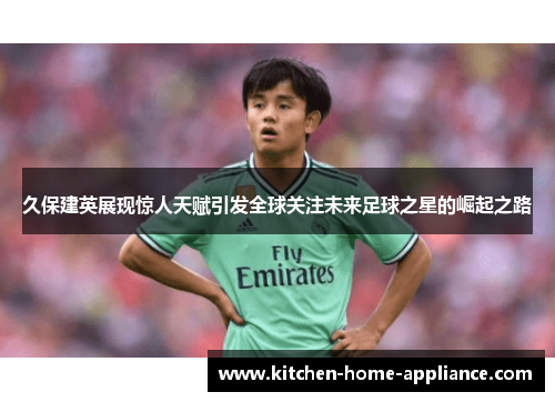 久保建英展现惊人天赋引发全球关注未来足球之星的崛起之路