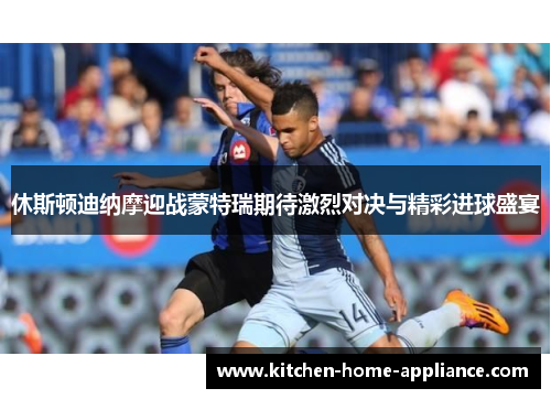 休斯顿迪纳摩迎战蒙特瑞期待激烈对决与精彩进球盛宴