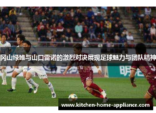 冈山绿雏与山口雷诺的激烈对决展现足球魅力与团队精神